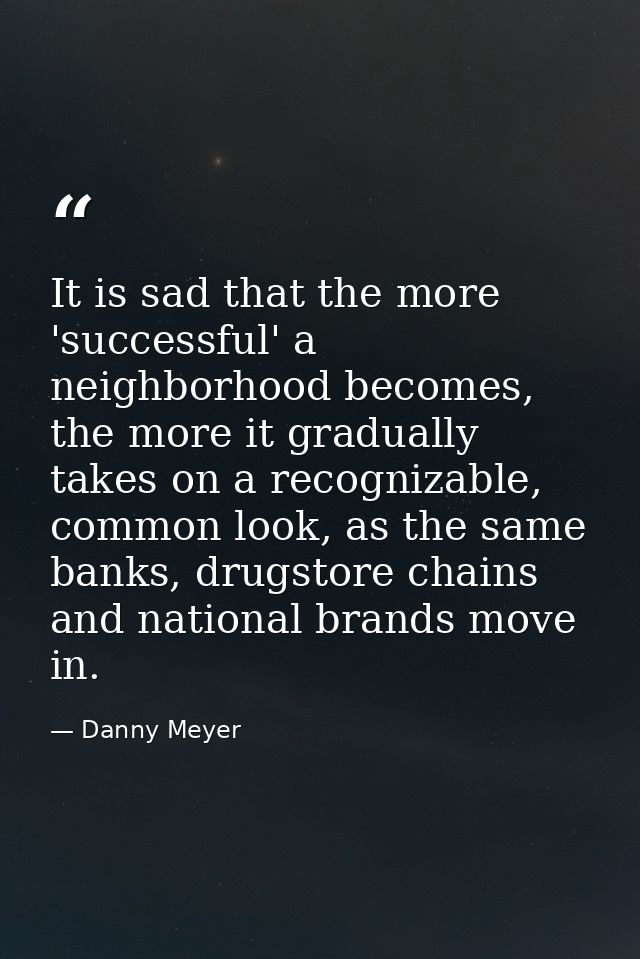 It is sad that the more 'successful' a neighborhood becomes, the more it gradually takes on a recognizable, common look, — Danny Meyer
