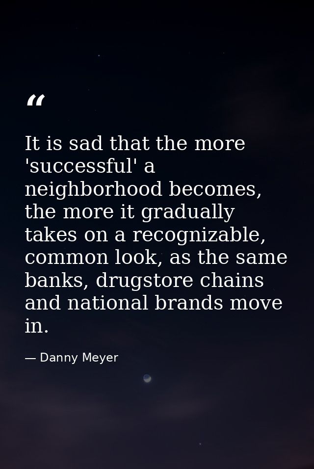 It is sad that the more 'successful' a neighborhood becomes, the more it gradually takes on a recognizable, common look, — Danny Meyer