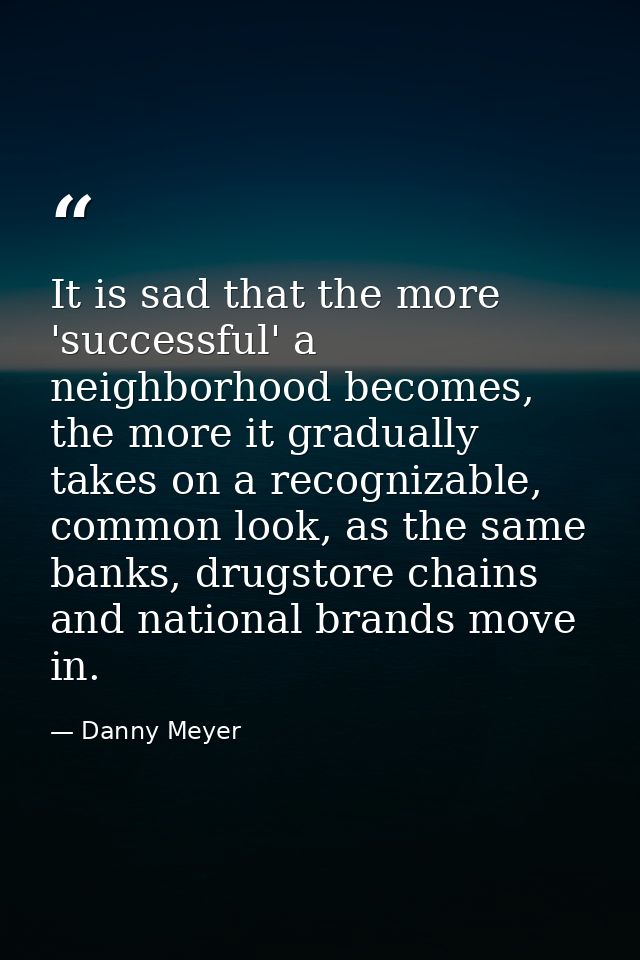 It is sad that the more 'successful' a neighborhood becomes, the more it gradually takes on a recognizable, common look, — Danny Meyer