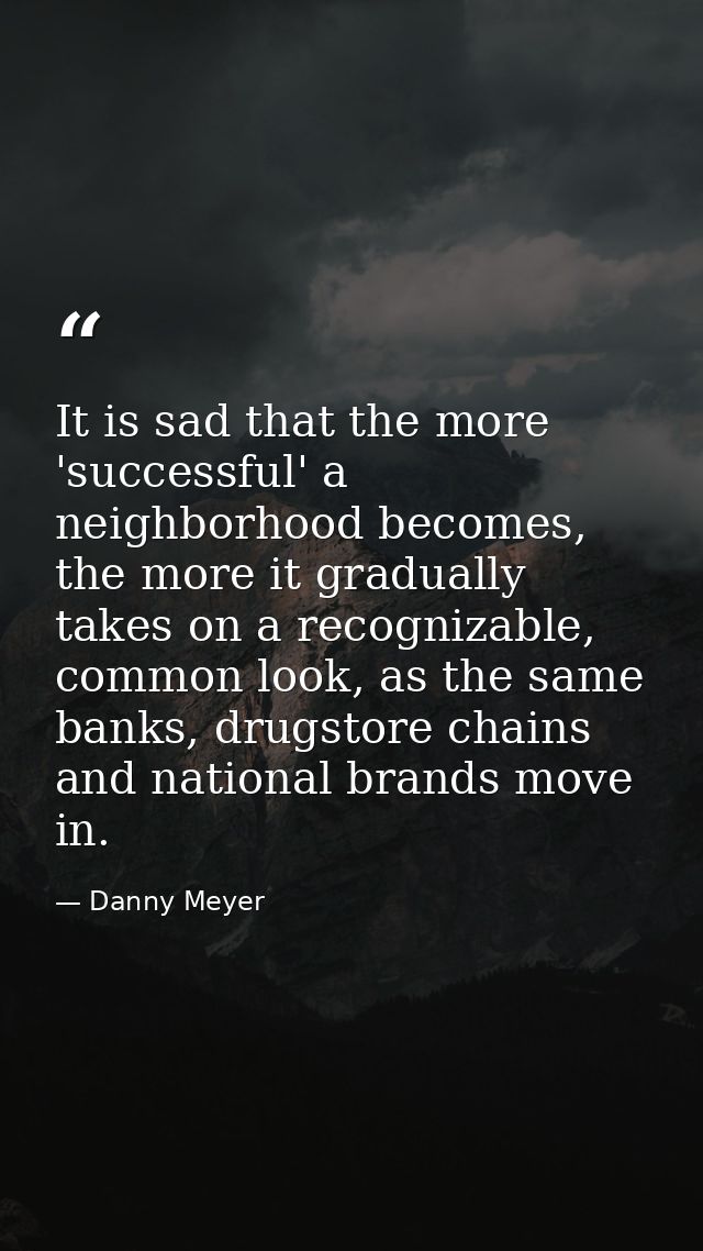 It is sad that the more 'successful' a neighborhood becomes, the more it gradually takes on a recognizable, common look, — Danny Meyer
