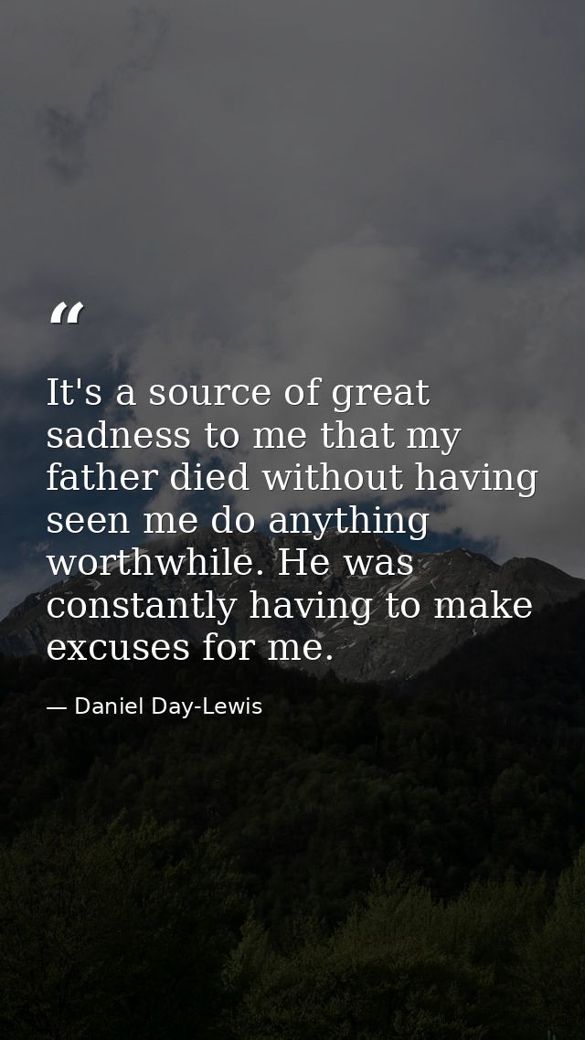 It's a source of great sadness to me that my father died without having seen me do anything worthwhile. He was constantl — Daniel Day-Lewis