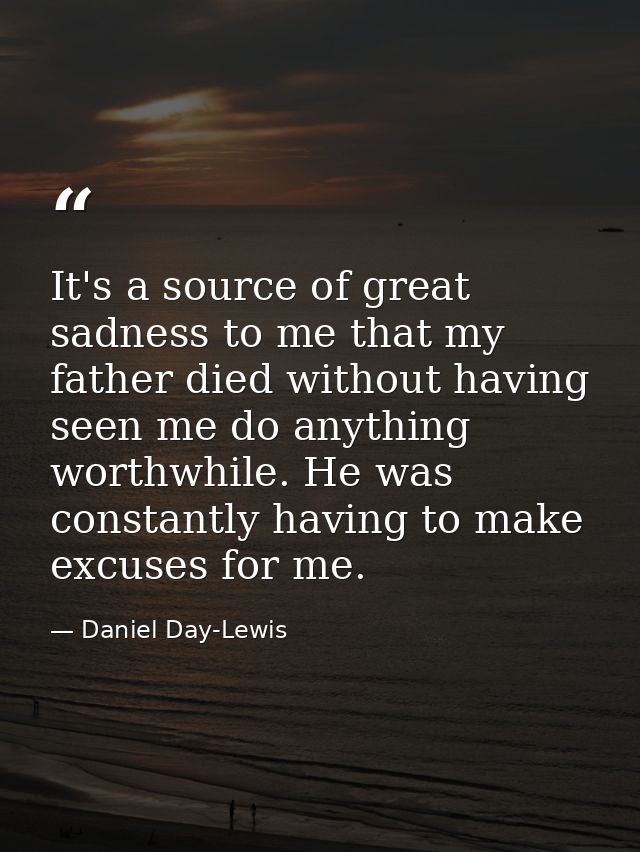 It's a source of great sadness to me that my father died without having seen me do anything worthwhile. He was constantl — Daniel Day-Lewis