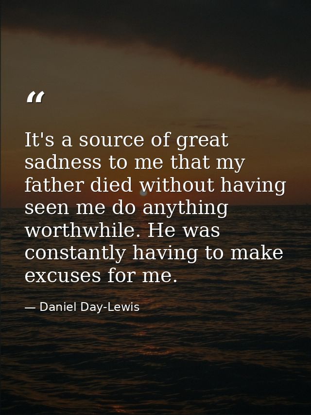 It's a source of great sadness to me that my father died without having seen me do anything worthwhile. He was constantl — Daniel Day-Lewis