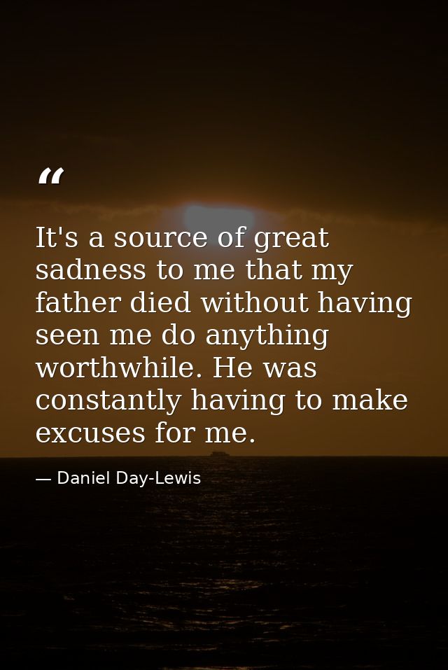 It's a source of great sadness to me that my father died without having seen me do anything worthwhile. He was constantl — Daniel Day-Lewis