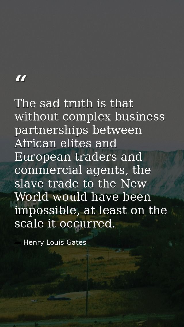 The sad truth is that without complex business partnerships between African elites and European traders and commercial a — Henry Louis Gates