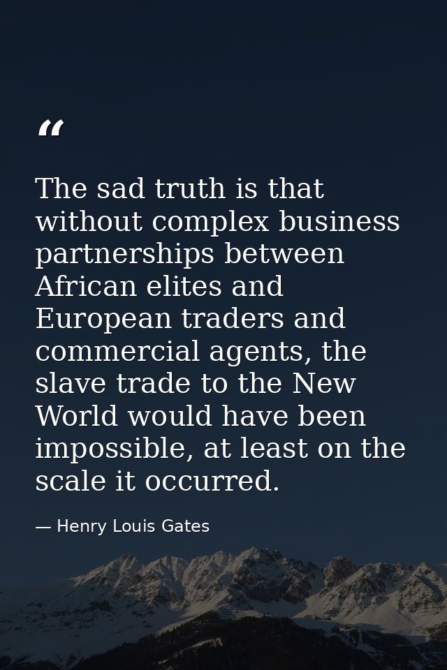 The sad truth is that without complex business partnerships between African elites and European traders and commercial a — Henry Louis Gates