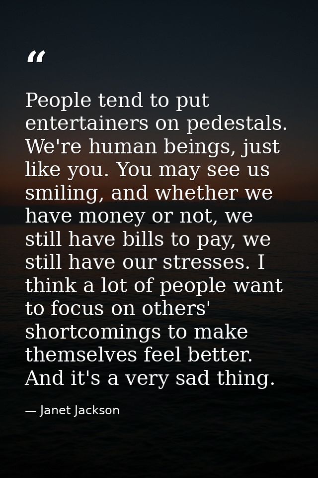 People tend to put entertainers on pedestals. We're human beings, just like you. You may see us smiling, and whether we  — Janet Jackson