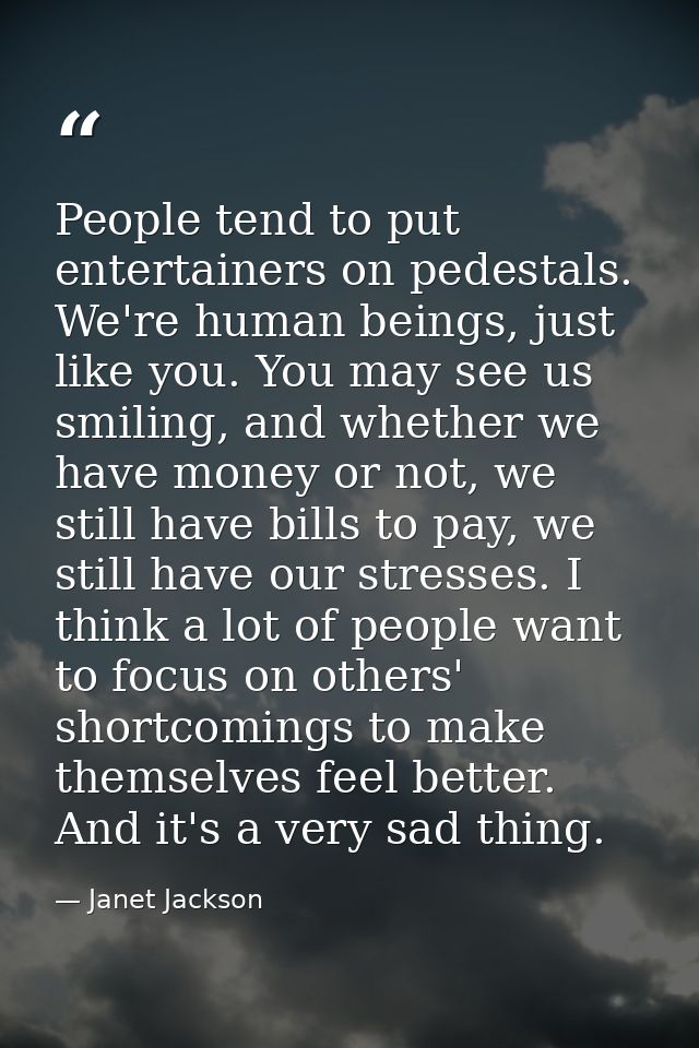 People tend to put entertainers on pedestals. We're human beings, just like you. You may see us smiling, and whether we  — Janet Jackson