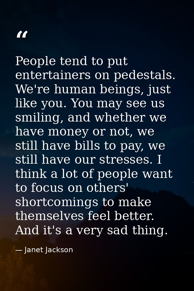 People tend to put entertainers on pedestals. We're human beings, just like you. You may see us smiling, and whether we  — Janet Jackson