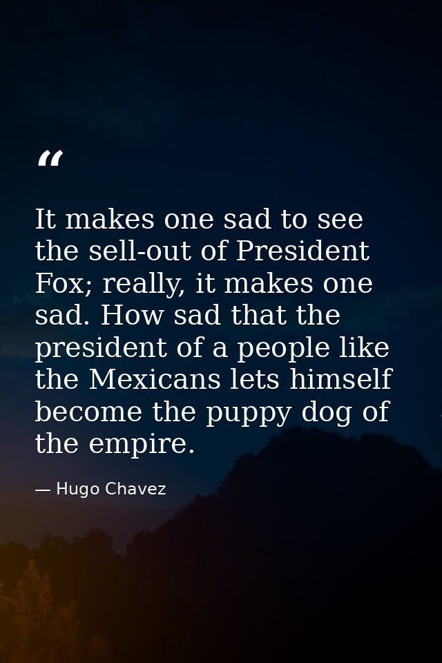 It makes one sad to see the sell-out of President Fox; really, it makes one sad. How sad that the president of a people  — Hugo Chavez