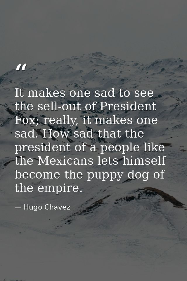 It makes one sad to see the sell-out of President Fox; really, it makes one sad. How sad that the president of a people  — Hugo Chavez