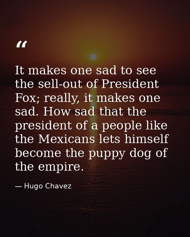 It makes one sad to see the sell-out of President Fox; really, it makes one sad. How sad that the president of a people  — Hugo Chavez