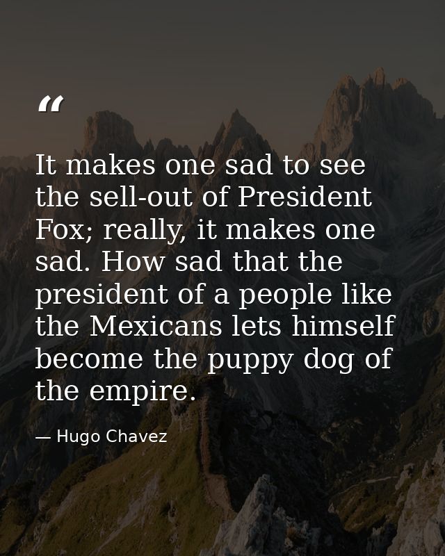 It makes one sad to see the sell-out of President Fox; really, it makes one sad. How sad that the president of a people  — Hugo Chavez
