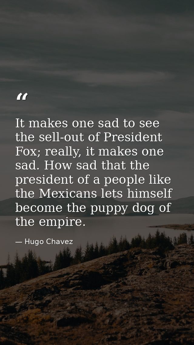 It makes one sad to see the sell-out of President Fox; really, it makes one sad. How sad that the president of a people  — Hugo Chavez