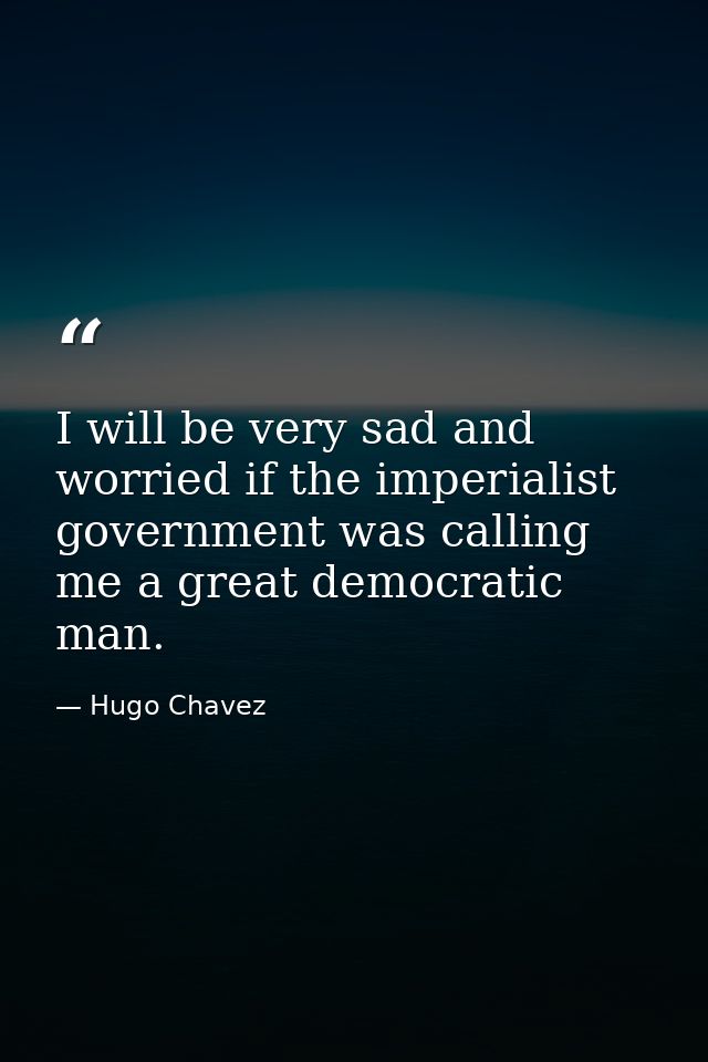 I will be very sad and worried if the imperialist government was calling me a great democratic man. — Hugo Chavez