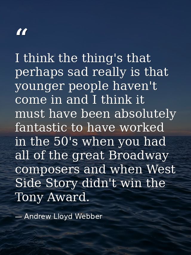I think the thing's that perhaps sad really is that younger people haven't come in and I think it must have been absolut — Andrew Lloyd Webber