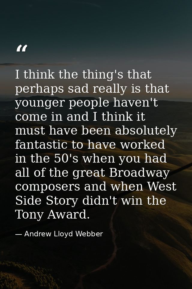 I think the thing's that perhaps sad really is that younger people haven't come in and I think it must have been absolut — Andrew Lloyd Webber