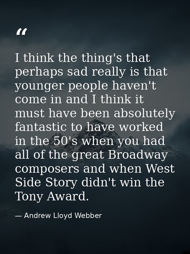 I think the thing's that perhaps sad really is that younger people haven't come in and I think it must have been absolut — Andrew Lloyd Webber