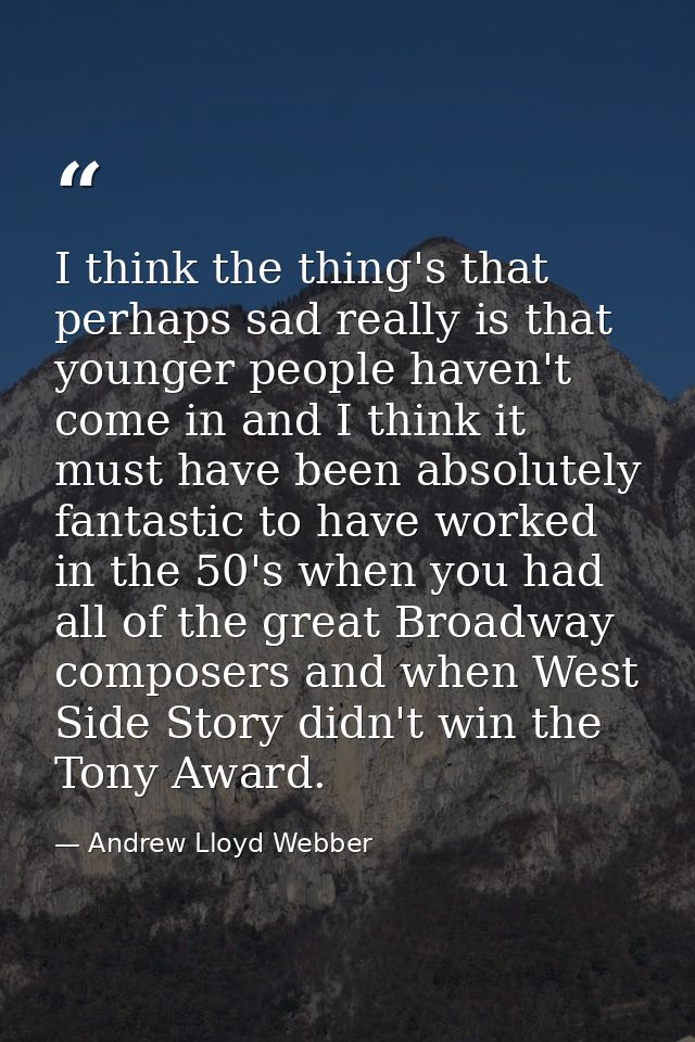 I think the thing's that perhaps sad really is that younger people haven't come in and I think it must have been absolut — Andrew Lloyd Webber