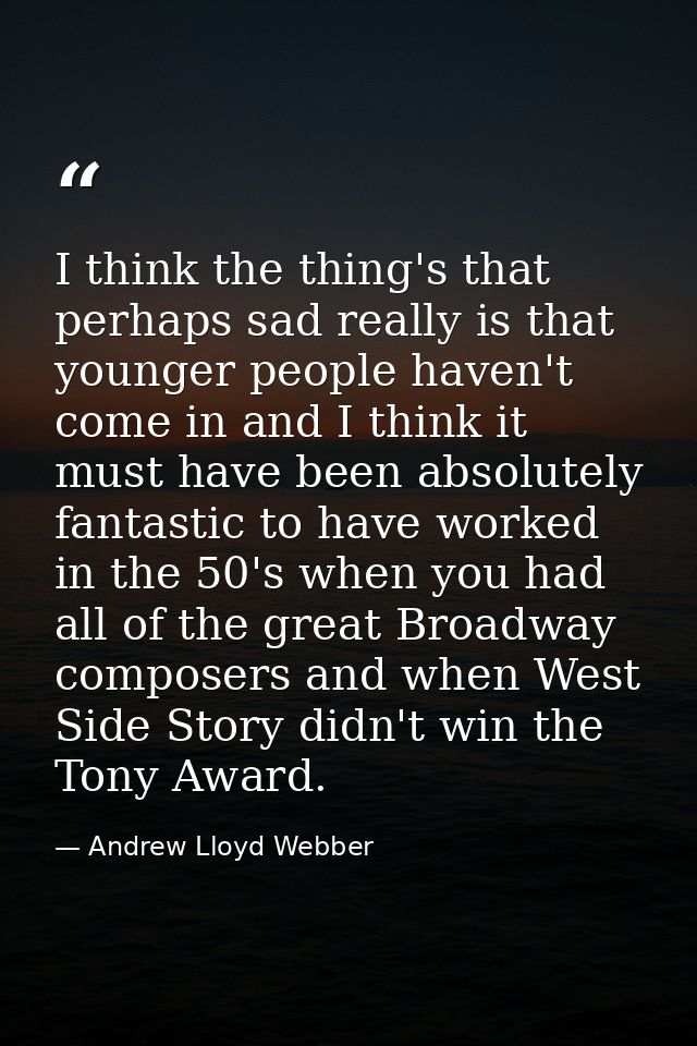 I think the thing's that perhaps sad really is that younger people haven't come in and I think it must have been absolut — Andrew Lloyd Webber