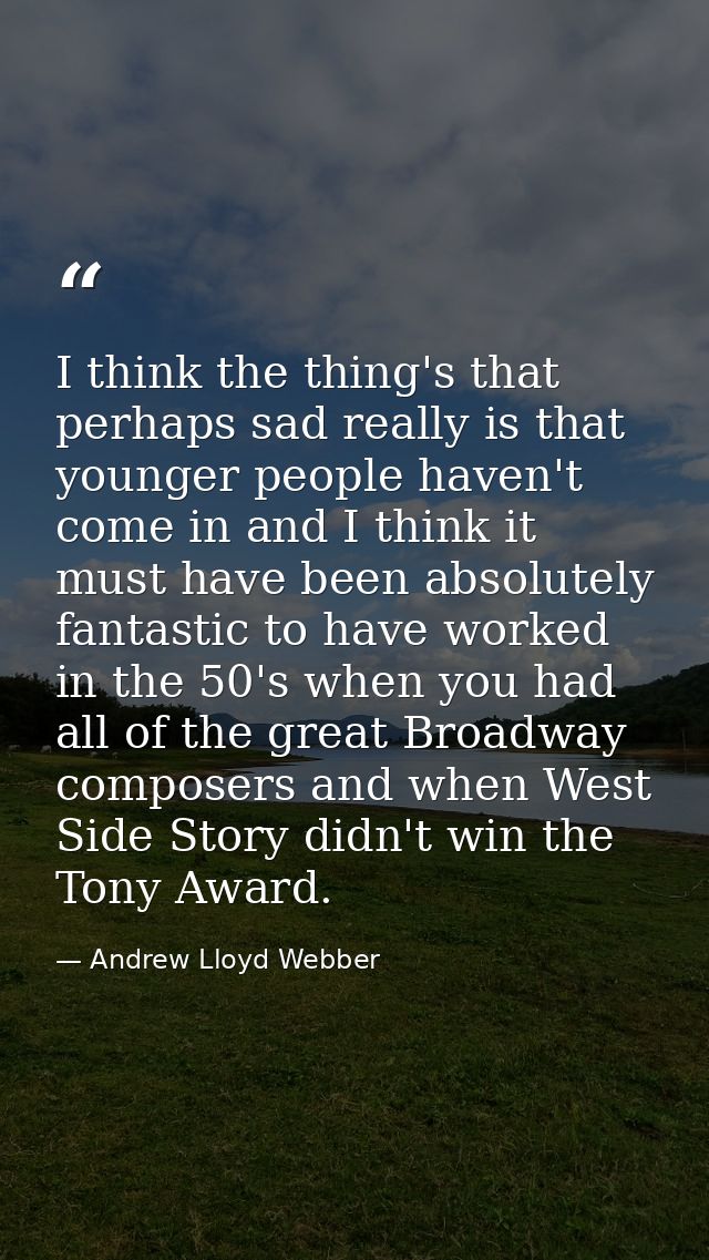 I think the thing's that perhaps sad really is that younger people haven't come in and I think it must have been absolut — Andrew Lloyd Webber
