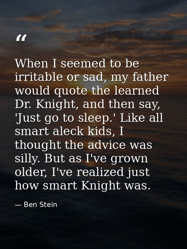 When I seemed to be irritable or sad, my father would quote the learned Dr. Knight, and then say, 'Just go to sleep.' Li — Ben Stein