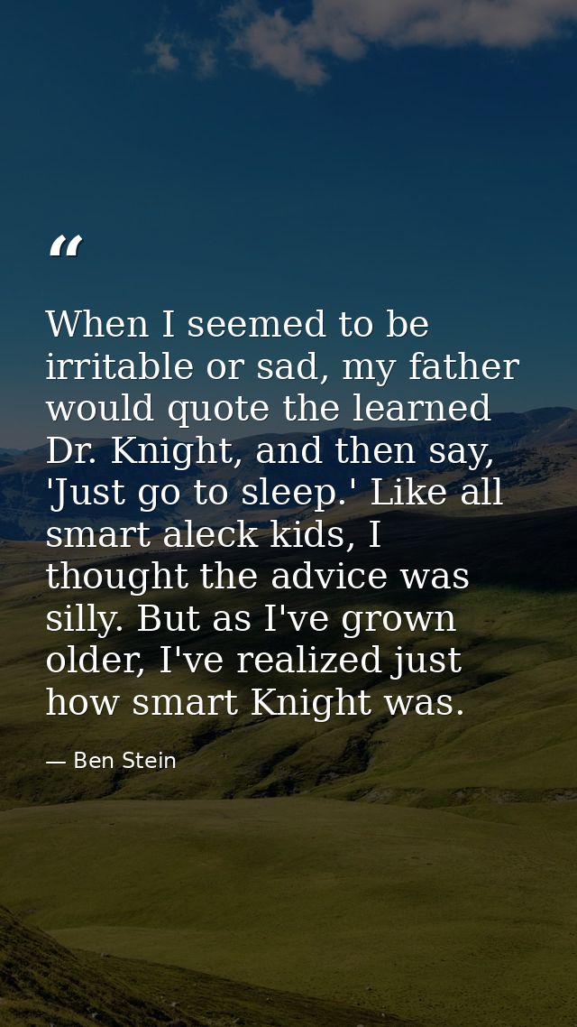 When I seemed to be irritable or sad, my father would quote the learned Dr. Knight, and then say, 'Just go to sleep.' Li — Ben Stein