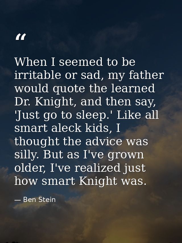 When I seemed to be irritable or sad, my father would quote the learned Dr. Knight, and then say, 'Just go to sleep.' Li — Ben Stein
