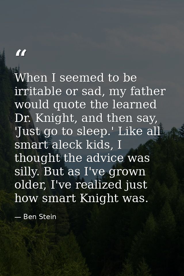 When I seemed to be irritable or sad, my father would quote the learned Dr. Knight, and then say, 'Just go to sleep.' Li — Ben Stein