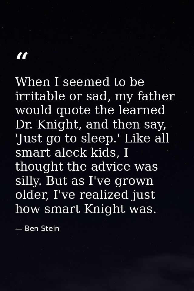 When I seemed to be irritable or sad, my father would quote the learned Dr. Knight, and then say, 'Just go to sleep.' Li — Ben Stein