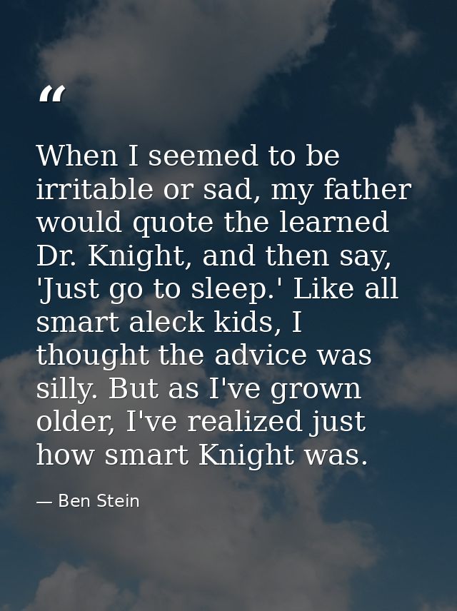 When I seemed to be irritable or sad, my father would quote the learned Dr. Knight, and then say, 'Just go to sleep.' Li — Ben Stein