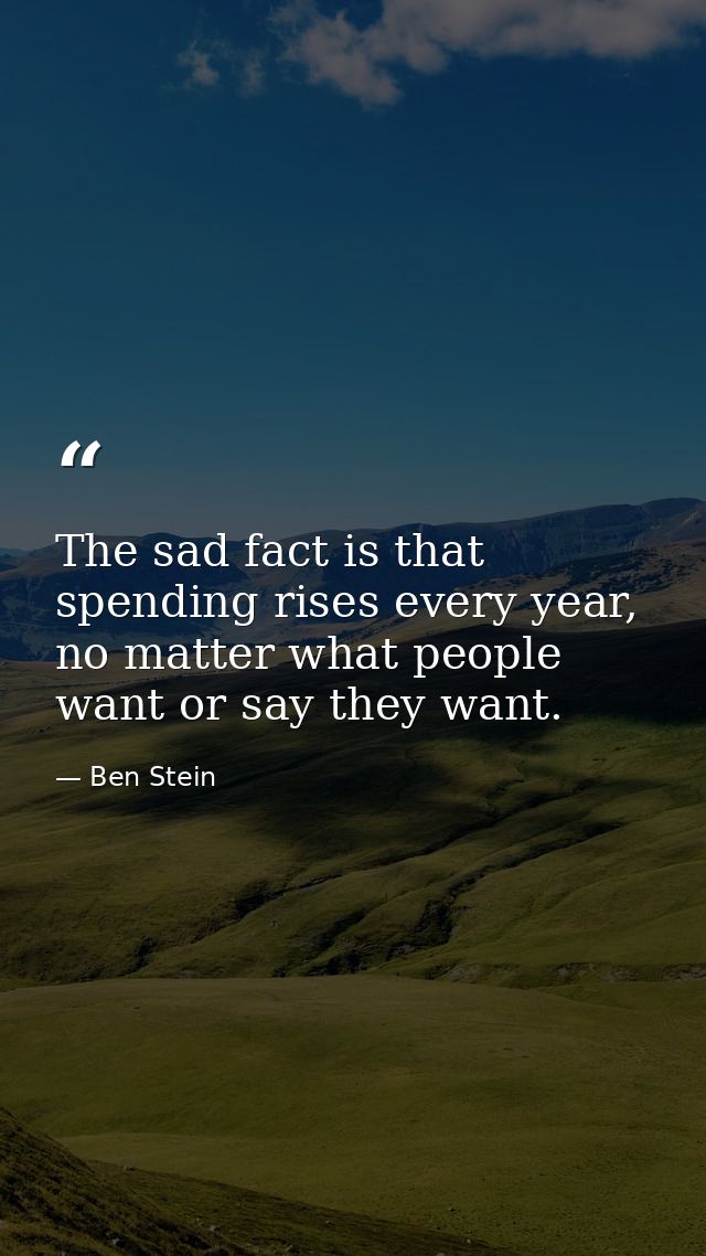 The sad fact is that spending rises every year, no matter what people want or say they want. — Ben Stein