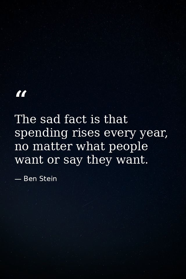 The sad fact is that spending rises every year, no matter what people want or say they want. — Ben Stein