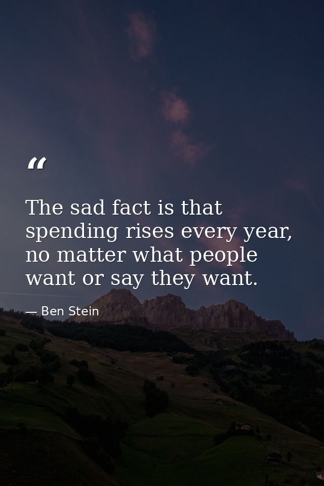 The sad fact is that spending rises every year, no matter what people want or say they want. — Ben Stein