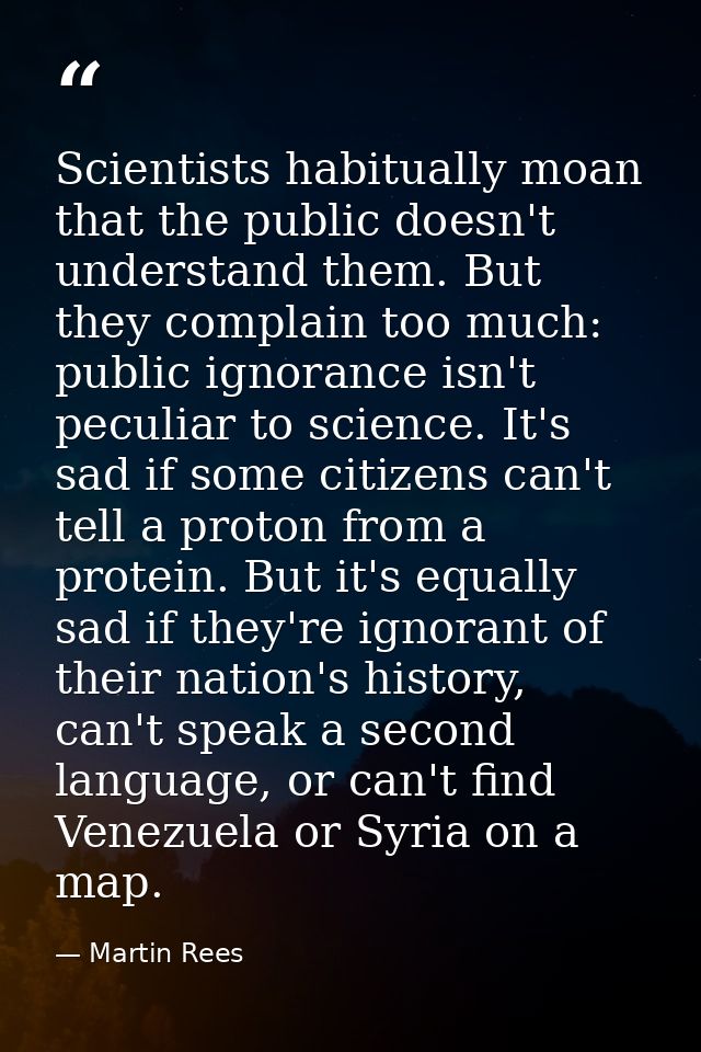 Scientists habitually moan that the public doesn't understand them. But they complain too much: public ignorance isn't p — Martin Rees