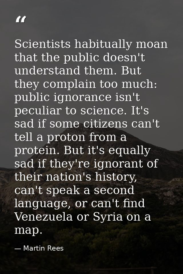 Scientists habitually moan that the public doesn't understand them. But they complain too much: public ignorance isn't p — Martin Rees