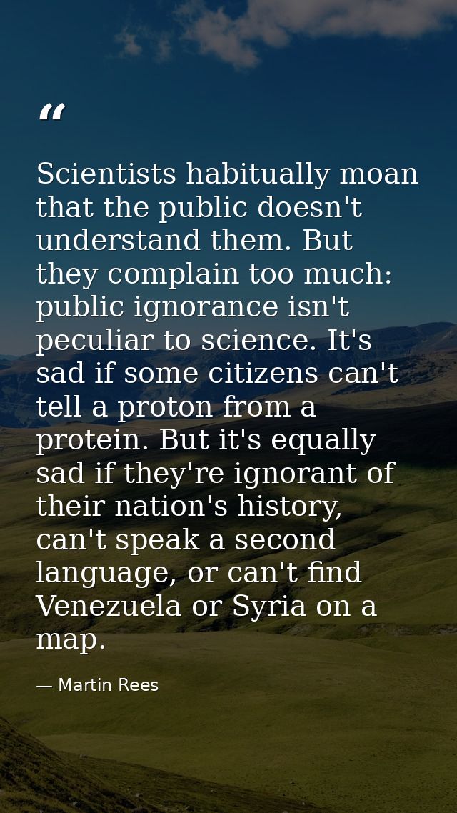 Scientists habitually moan that the public doesn't understand them. But they complain too much: public ignorance isn't p — Martin Rees
