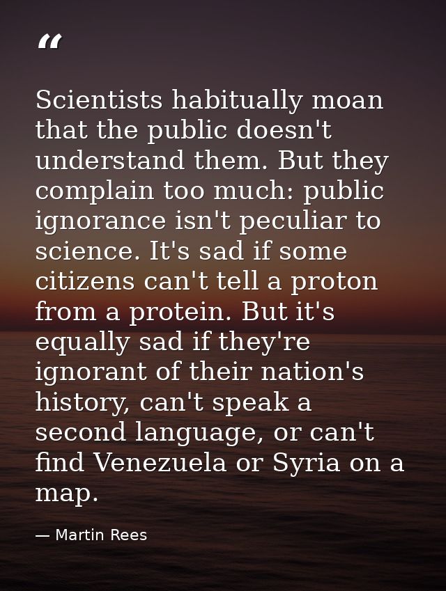 Scientists habitually moan that the public doesn't understand them. But they complain too much: public ignorance isn't p — Martin Rees