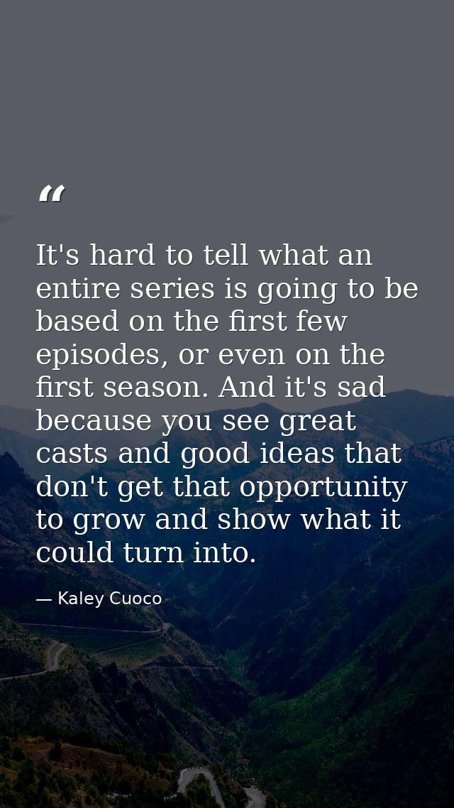 It's hard to tell what an entire series is going to be based on the first few episodes, or even on the first season. And — Kaley Cuoco