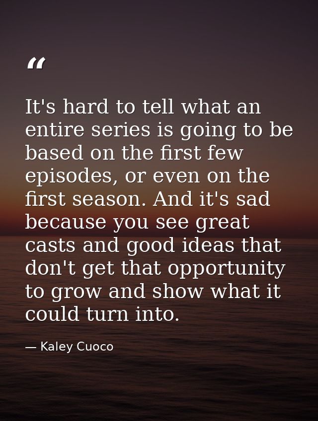It's hard to tell what an entire series is going to be based on the first few episodes, or even on the first season. And — Kaley Cuoco