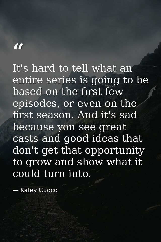It's hard to tell what an entire series is going to be based on the first few episodes, or even on the first season. And — Kaley Cuoco