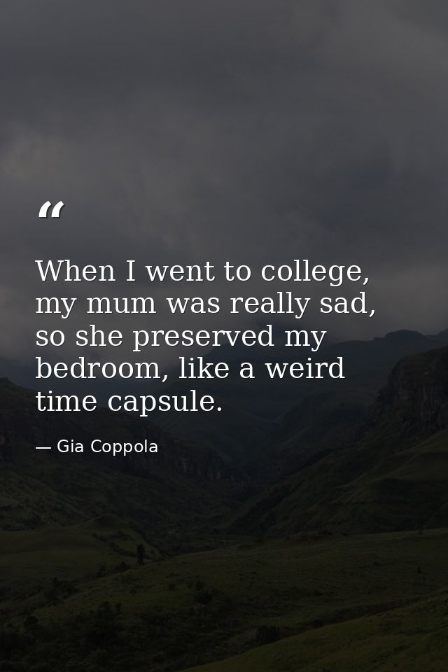 When I went to college, my mum was really sad, so she preserved my bedroom, like a weird time capsule. — Gia Coppola