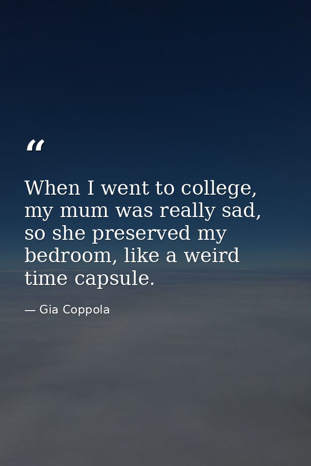 When I went to college, my mum was really sad, so she preserved my bedroom, like a weird time capsule. — Gia Coppola