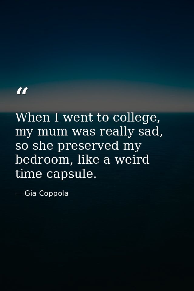 When I went to college, my mum was really sad, so she preserved my bedroom, like a weird time capsule. — Gia Coppola