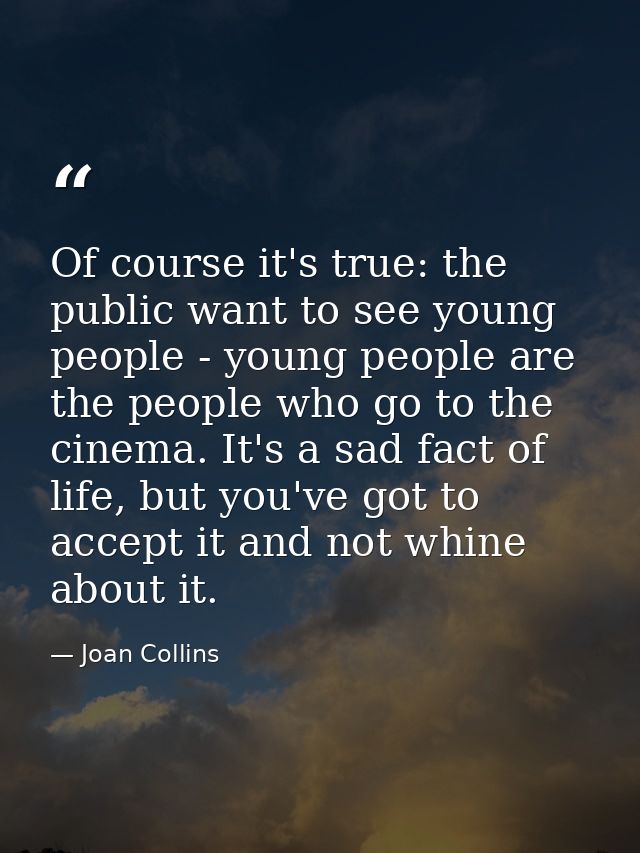 Of course it's true: the public want to see young people - young people are the people who go to the cinema. It's a sad  — Joan Collins