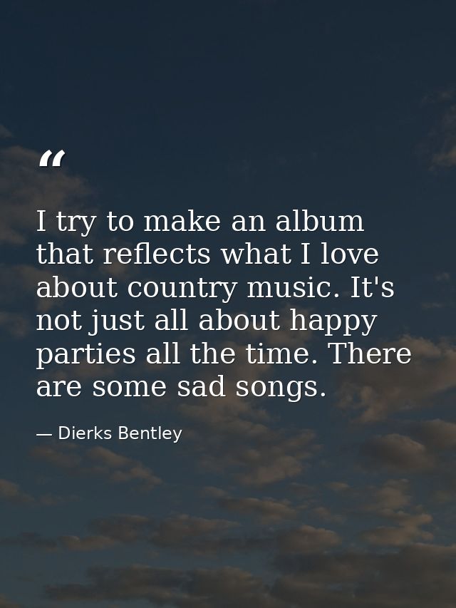 I try to make an album that reflects what I love about country music. It's not just all about happy parties all the time — Dierks Bentley