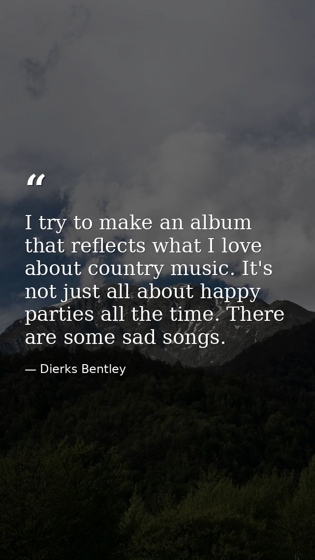 I try to make an album that reflects what I love about country music. It's not just all about happy parties all the time — Dierks Bentley