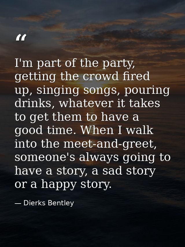 I'm part of the party, getting the crowd fired up, singing songs, pouring drinks, whatever it takes to get them to have  — Dierks Bentley