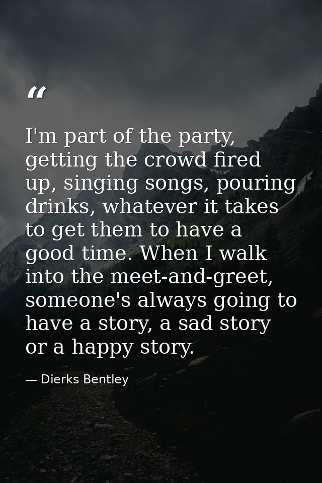 I'm part of the party, getting the crowd fired up, singing songs, pouring drinks, whatever it takes to get them to have  — Dierks Bentley