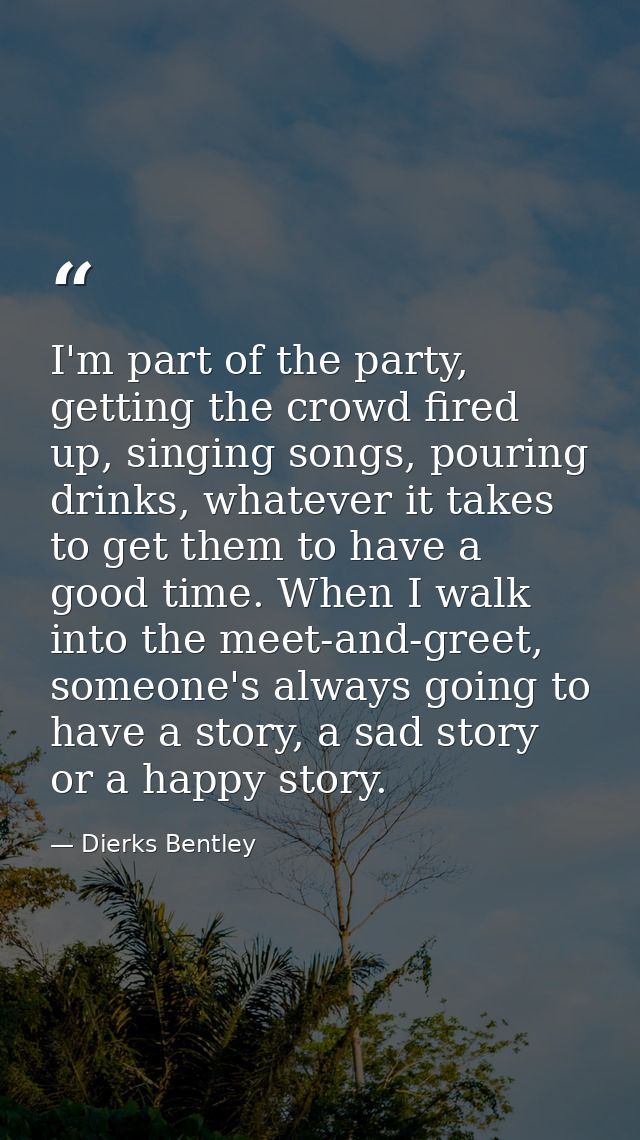 I'm part of the party, getting the crowd fired up, singing songs, pouring drinks, whatever it takes to get them to have  — Dierks Bentley